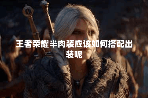 王者荣耀半肉装应该如何搭配出装呢？