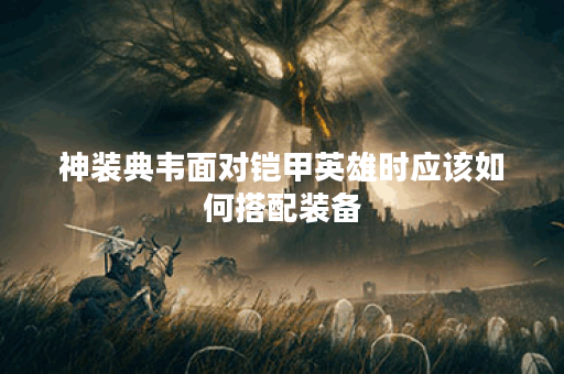 神装典韦面对铠甲英雄时应该如何搭配装备?典韦对抗铠甲英雄的最佳出装是什么? 神装典韦面对铠甲英雄时应该如何搭配装备?典韦对抗铠甲英雄的最佳出装是什么?