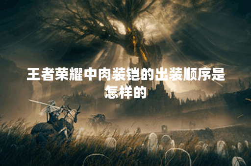 王者荣耀中肉装铠的出装顺序是怎样的？如何搭配肉装铠的装备？