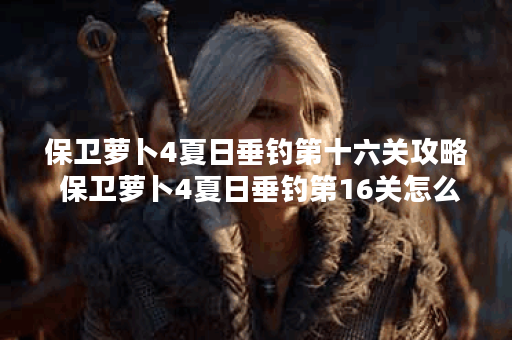 保卫萝卜4夏日垂钓第十六关攻略 保卫萝卜4夏日垂钓第16关怎么过