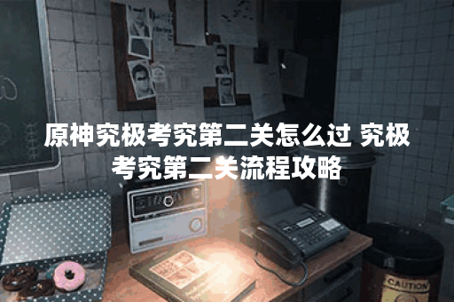 原神究极考究第二关怎么过 究极考究第二关流程攻略