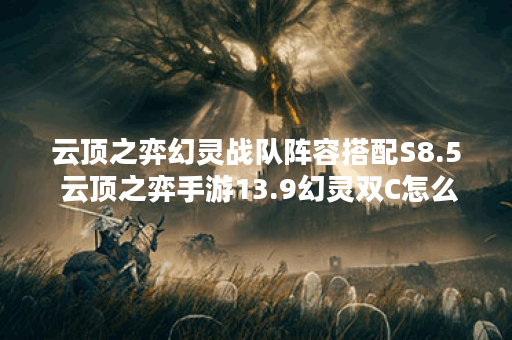 云顶之弈幻灵战队阵容搭配S8.5 云顶之弈手游13.9幻灵双C怎么玩