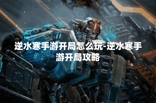 逆水寒手游开局怎么玩-逆水寒手游开局攻略