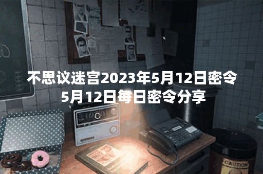 不思议迷宫2023年5月12日密令 5月12日每日密令分享