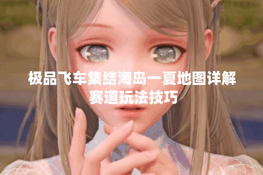 极品飞车集结海岛一夏地图详解 赛道玩法技巧 极品飞车集结海岛一夏地图详解 赛道玩法技巧