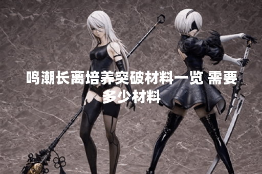 鸣潮长离培养突破材料一览 需要多少材料