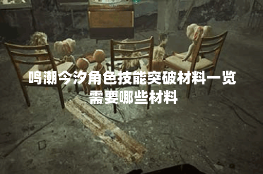 鸣潮今汐角色技能突破材料一览 需要哪些材料 鸣潮今汐角色技能突破材料一览 需要哪些材料