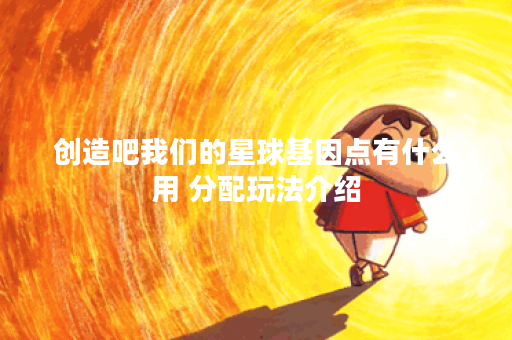 创造吧我们的星球基因点有什么用 分配玩法介绍 创造吧我们的星球基因点有什么用 分配玩法介绍