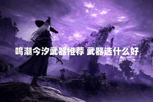 鸣潮今汐武器推荐 武器选什么好