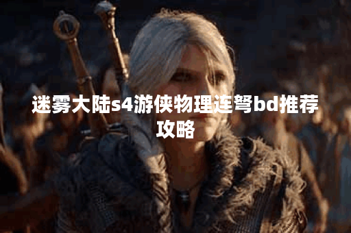 迷雾大陆s4游侠物理连弩bd推荐攻略 迷雾大陆s4游侠物理连弩bd推荐攻略